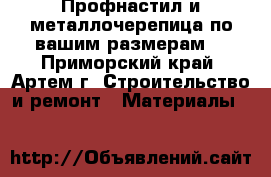 Профнастил и металлочерепица по вашим размерам! - Приморский край, Артем г. Строительство и ремонт » Материалы   